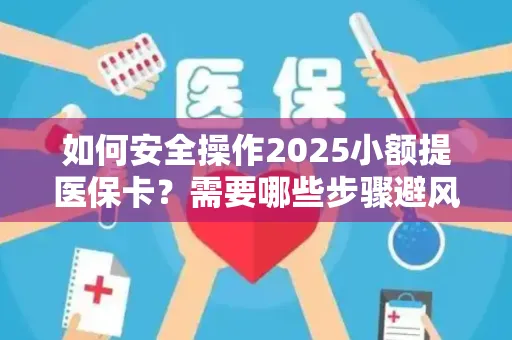 如何安全操作2025小额提医保卡？需要哪些步骤避风险？